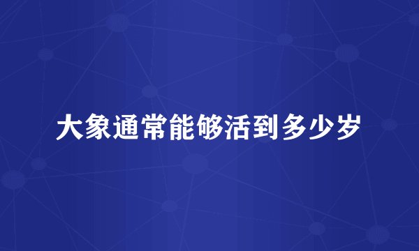 大象通常能够活到多少岁