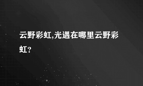 云野彩虹,光遇在哪里云野彩虹？