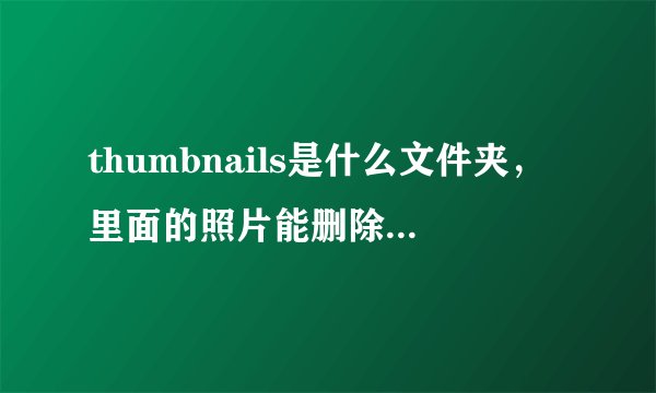 thumbnails是什么文件夹，里面的照片能删除吗，手机里的
