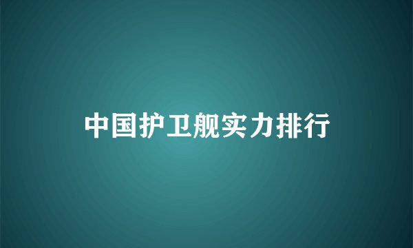 中国护卫舰实力排行