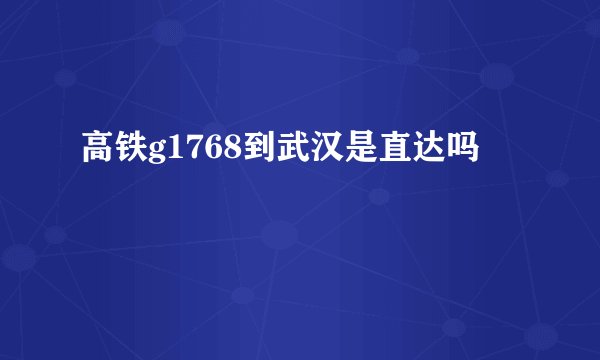 高铁g1768到武汉是直达吗