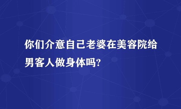 你们介意自己老婆在美容院给男客人做身体吗?