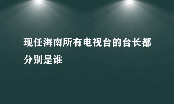 现任海南所有电视台的台长都分别是谁