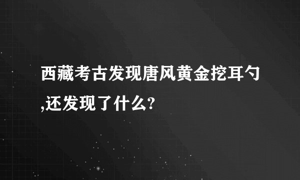 西藏考古发现唐风黄金挖耳勺,还发现了什么?