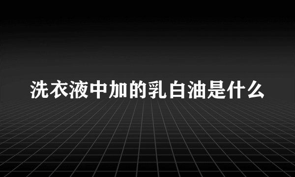 洗衣液中加的乳白油是什么