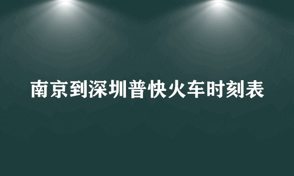 南京到深圳普快火车时刻表