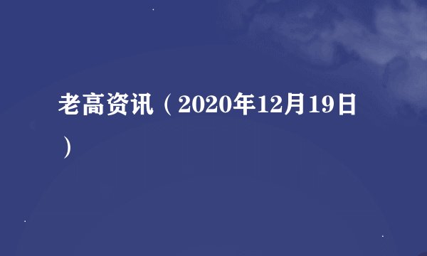 老高资讯（2020年12月19日）
