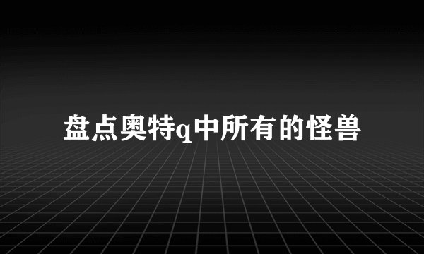 盘点奥特q中所有的怪兽