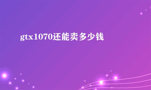 gtx1070还能卖多少钱