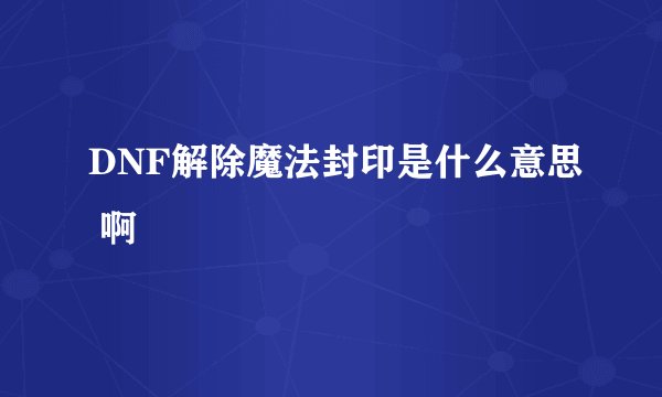 DNF解除魔法封印是什么意思 啊