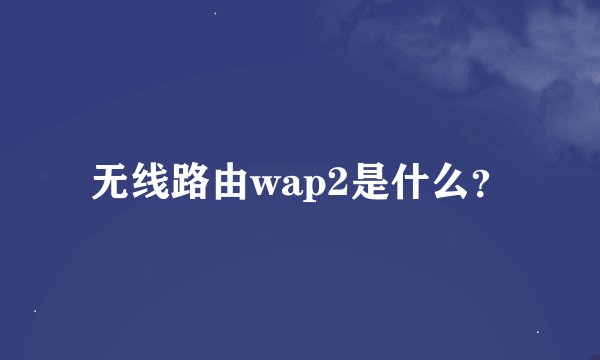 无线路由wap2是什么？