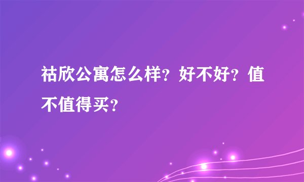 祜欣公寓怎么样？好不好？值不值得买？