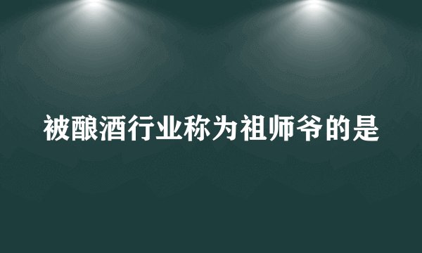 被酿酒行业称为祖师爷的是