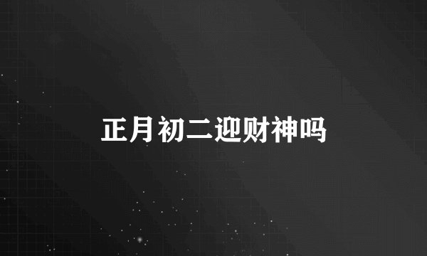 正月初二迎财神吗