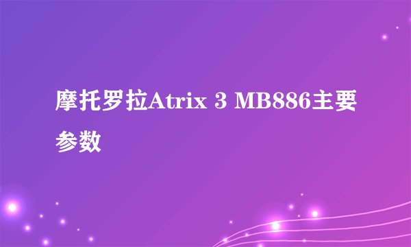 摩托罗拉Atrix 3 MB886主要参数