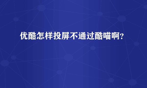 优酷怎样投屏不通过酷喵啊？