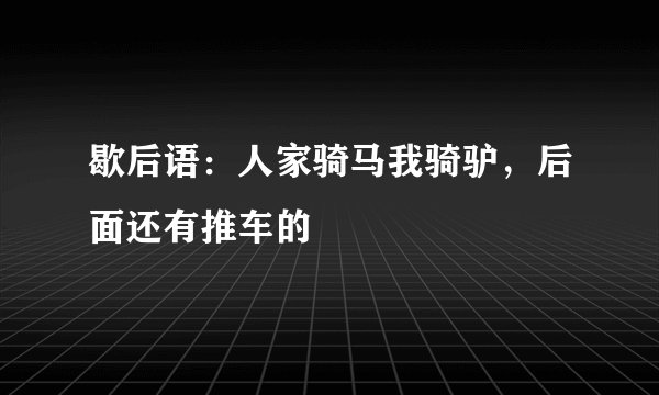 歇后语：人家骑马我骑驴，后面还有推车的