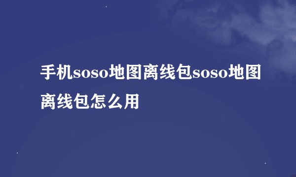手机soso地图离线包soso地图离线包怎么用