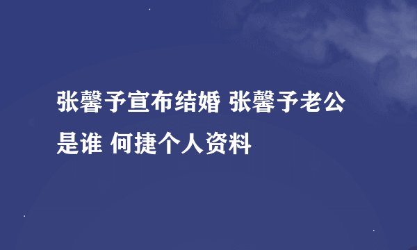 张馨予宣布结婚 张馨予老公是谁 何捷个人资料