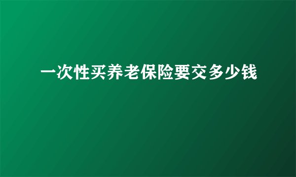 一次性买养老保险要交多少钱