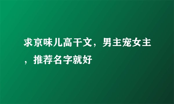 求京味儿高干文，男主宠女主，推荐名字就好