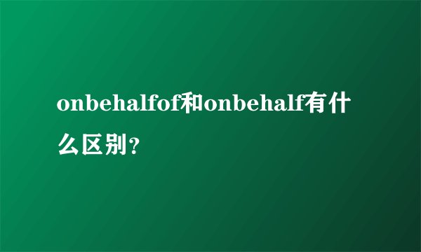 onbehalfof和onbehalf有什么区别？