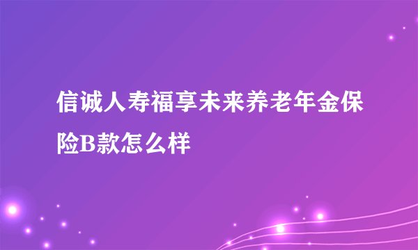 信诚人寿福享未来养老年金保险B款怎么样