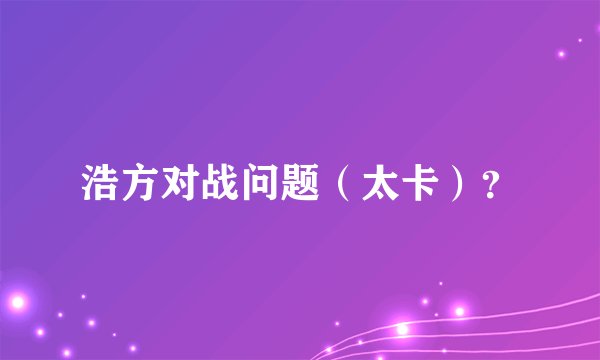 浩方对战问题（太卡）？