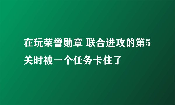 在玩荣誉勋章 联合进攻的第5关时被一个任务卡住了