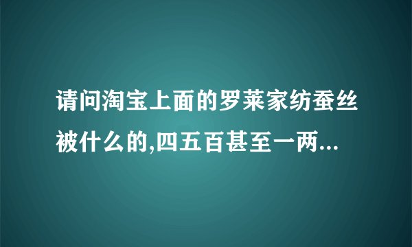 请问淘宝上面的罗莱家纺蚕丝被什么的,四五百甚至一两百的有可能是正品...