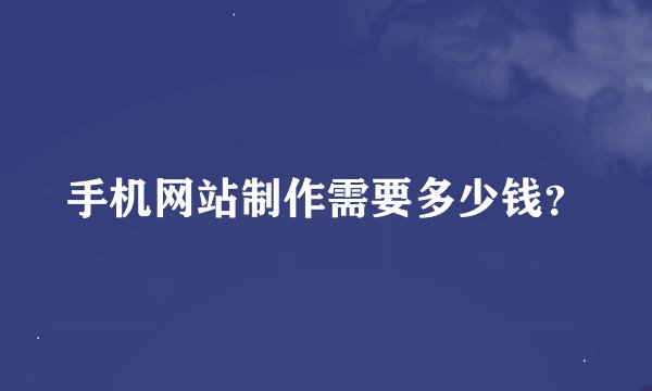 手机网站制作需要多少钱？