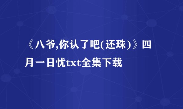 《八爷,你认了吧(还珠)》四月一日忧txt全集下载