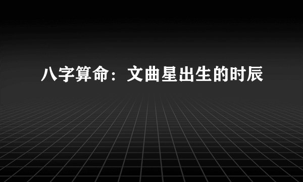 八字算命：文曲星出生的时辰