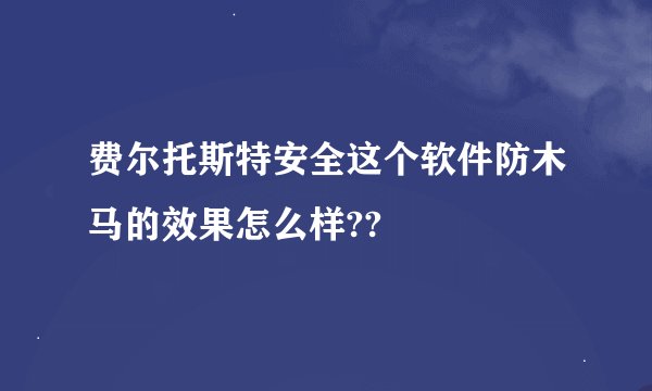 费尔托斯特安全这个软件防木马的效果怎么样??