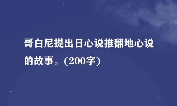 哥白尼提出日心说推翻地心说的故事。(200字)