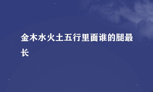 金木水火土五行里面谁的腿最长
