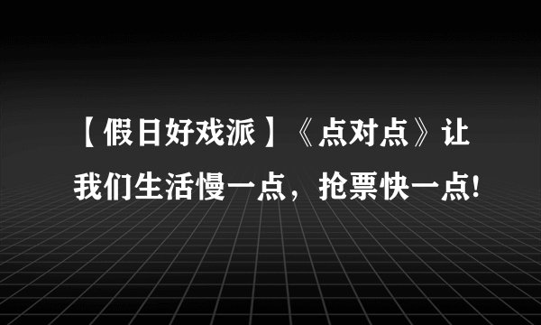 【假日好戏派】《点对点》让我们生活慢一点，抢票快一点!
