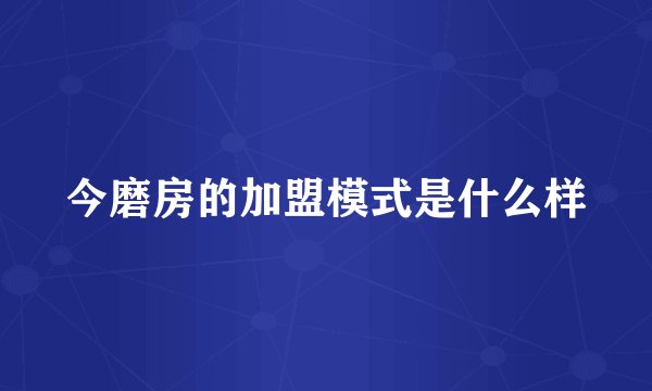 今磨房的加盟模式是什么样