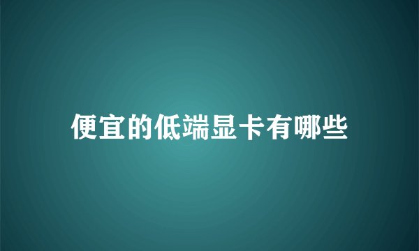 便宜的低端显卡有哪些