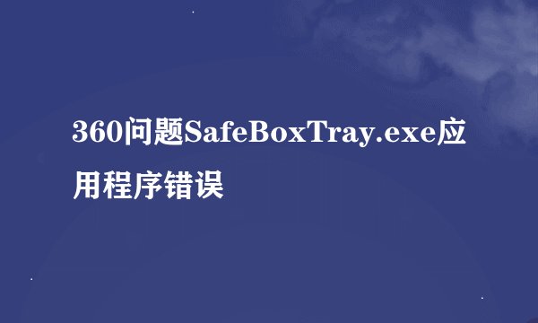 360问题SafeBoxTray.exe应用程序错误