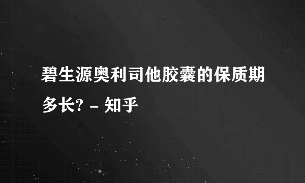 碧生源奥利司他胶囊的保质期多长? - 知乎