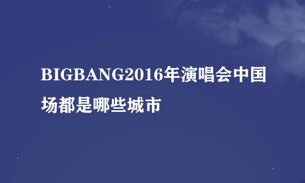 BIGBANG2016年演唱会中国场都是哪些城市