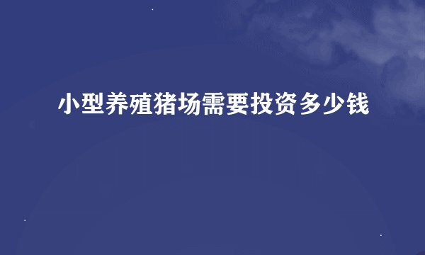 小型养殖猪场需要投资多少钱