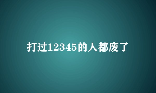 打过12345的人都废了