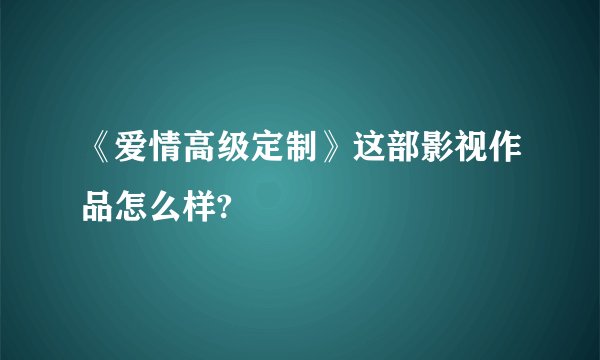 《爱情高级定制》这部影视作品怎么样?