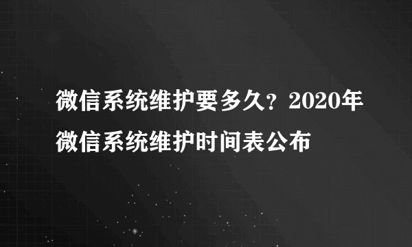 微信系统维护要多久？2020年微信系统维护时间表公布