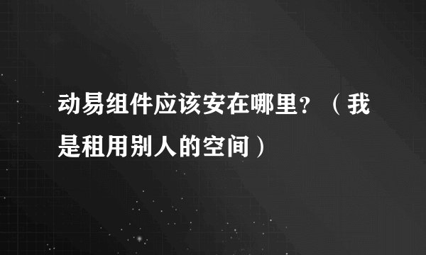 动易组件应该安在哪里？（我是租用别人的空间）