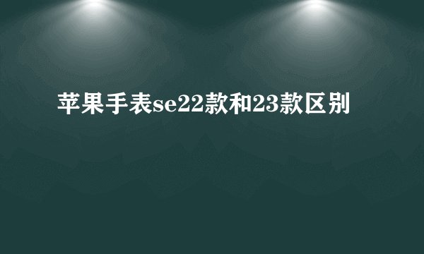 苹果手表se22款和23款区别