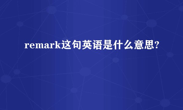 remark这句英语是什么意思?