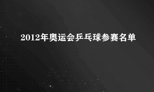 2012年奥运会乒乓球参赛名单